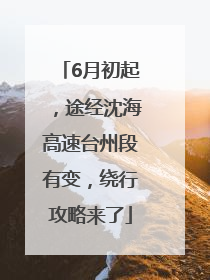6月初起，途经沈海高速台州段有变，绕行攻略来了