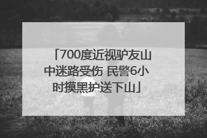 700度近视驴友山中迷路受伤 民警6小时摸黑护送下山