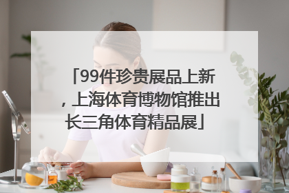 99件珍贵展品上新，上海体育博物馆推出长三角体育精品展