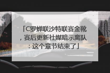 C罗蝉联沙特联赛金靴，赛后更新社媒暗示离队：这个章节结束了