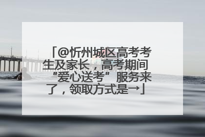 @忻州城区高考考生及家长，高考期间“爱心送考”服务来了，领取方式是→