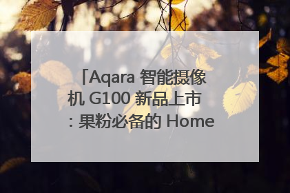 Aqara 智能摄像机 G100 新品上市：果粉必备的 HomeKit 看家拍档