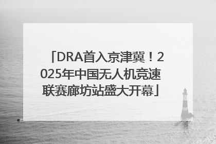 DRA首入京津冀！2025年中国无人机竞速联赛廊坊站盛大开幕