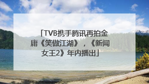 TVB携手腾讯再拍金庸《笑傲江湖》，《新闻女王2》年内播出